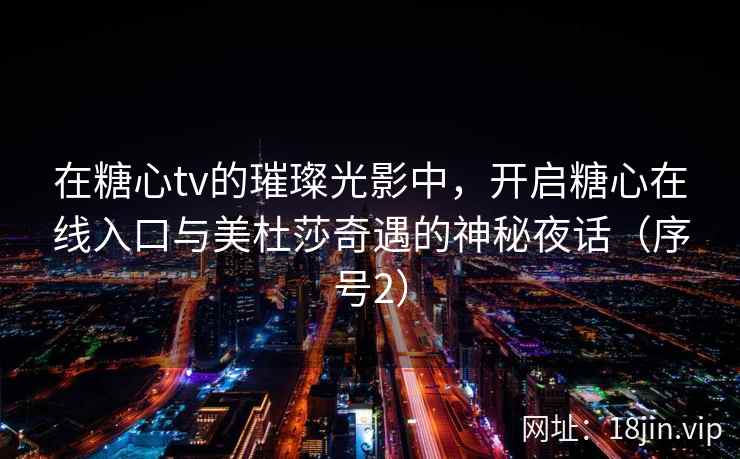 在糖心tv的璀璨光影中，开启糖心在线入口与美杜莎奇遇的神秘夜话（序号2）