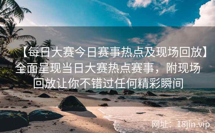 【每日大赛今日赛事热点及现场回放】全面呈现当日大赛热点赛事，附现场回放让你不错过任何精彩瞬间