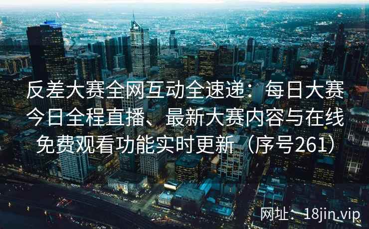 反差大赛全网互动全速递：每日大赛今日全程直播、最新大赛内容与在线免费观看功能实时更新（序号261）  第2张
