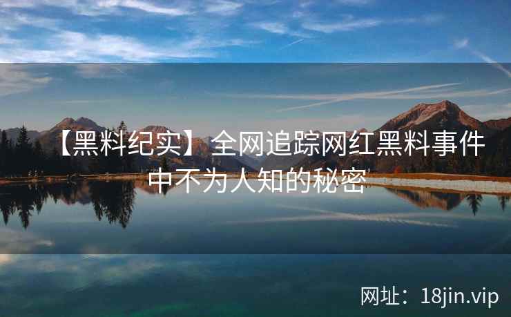 【黑料纪实】全网追踪网红黑料事件中不为人知的秘密  第2张