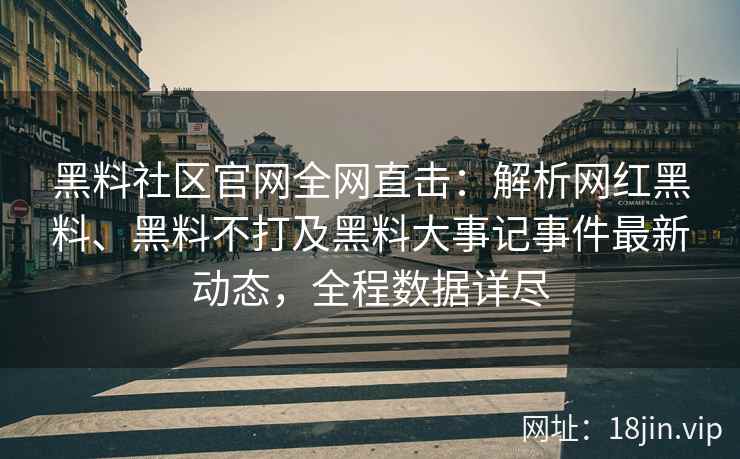 黑料社区官网全网直击：解析网红黑料、黑料不打及黑料大事记事件最新动态，全程数据详尽  第1张