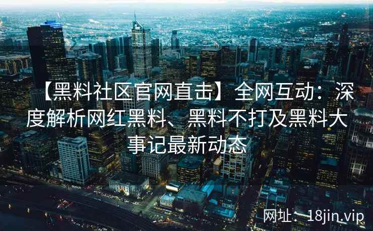 【黑料社区官网直击】全网互动：深度解析网红黑料、黑料不打及黑料大事记最新动态  第2张
