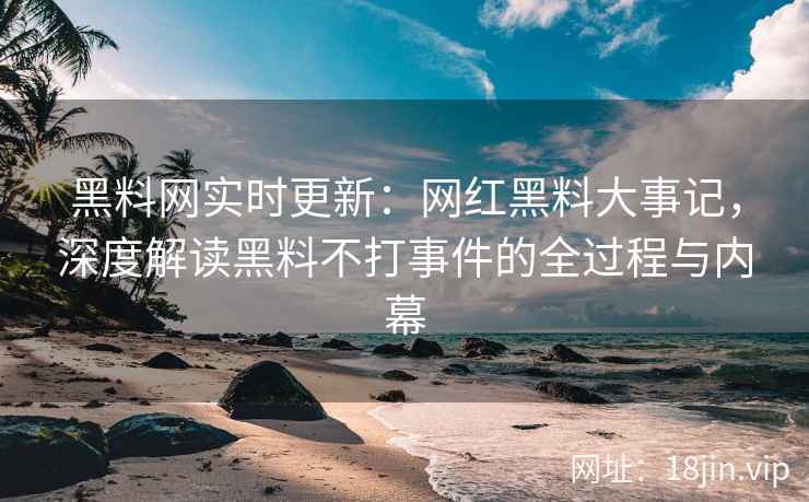 黑料网实时更新：网红黑料大事记，深度解读黑料不打事件的全过程与内幕