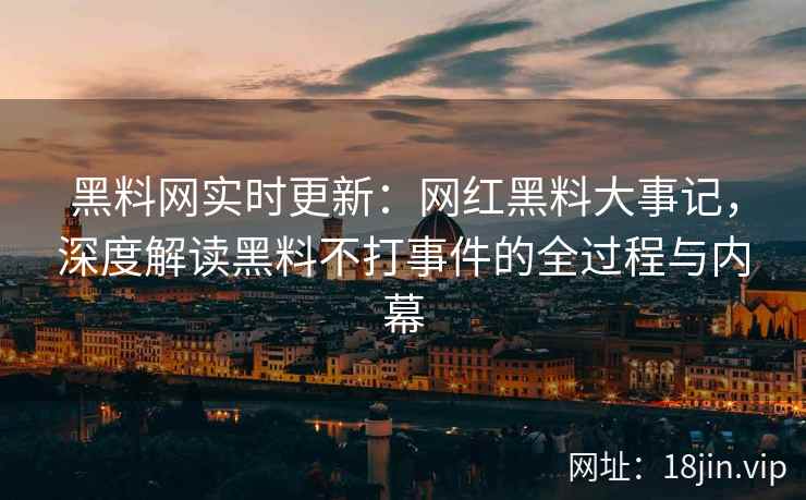 黑料网实时更新：网红黑料大事记，深度解读黑料不打事件的全过程与内幕  第2张