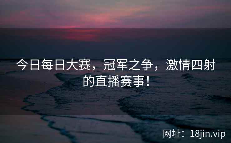 今日每日大赛，冠军之争，激情四射的直播赛事！  第1张