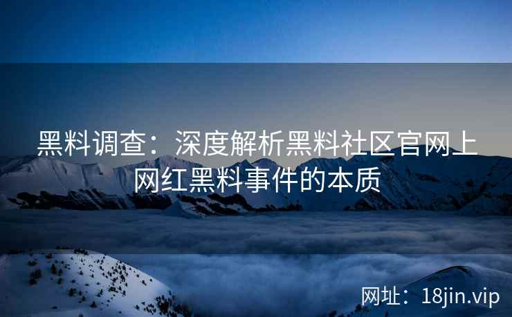 黑料调查：深度解析黑料社区官网上网红黑料事件的本质