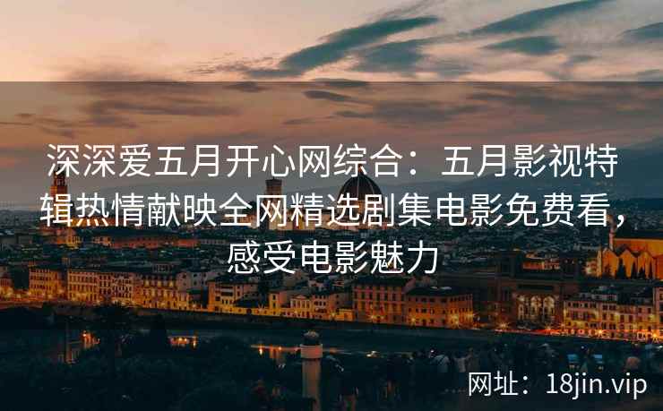 深深爱五月开心网综合：五月影视特辑热情献映全网精选剧集电影免费看，感受电影魅力  第2张