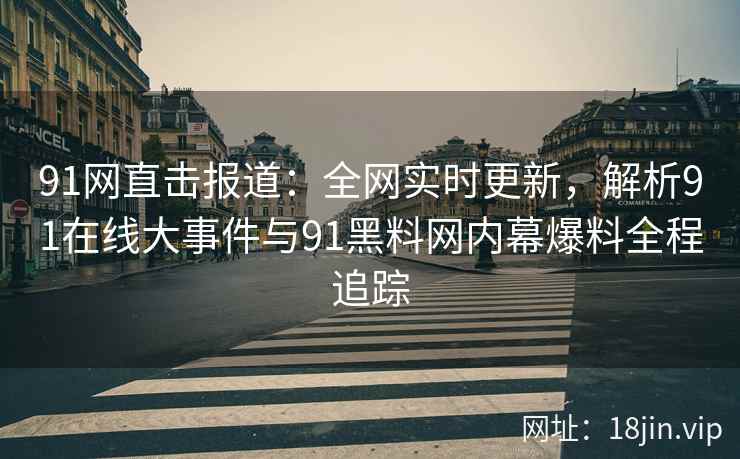 91网直击报道：全网实时更新，解析91在线大事件与91黑料网内幕爆料全程追踪  第1张