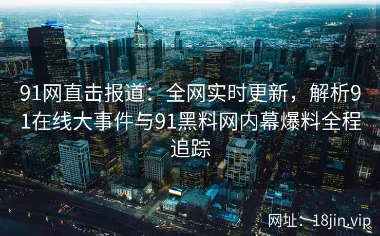 91网直击报道：全网实时更新，解析91在线大事件与91黑料网内幕爆料全程追踪  第2张