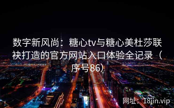 数字新风尚：糖心tv与糖心美杜莎联袂打造的官方网站入口体验全记录（序号86）  第2张