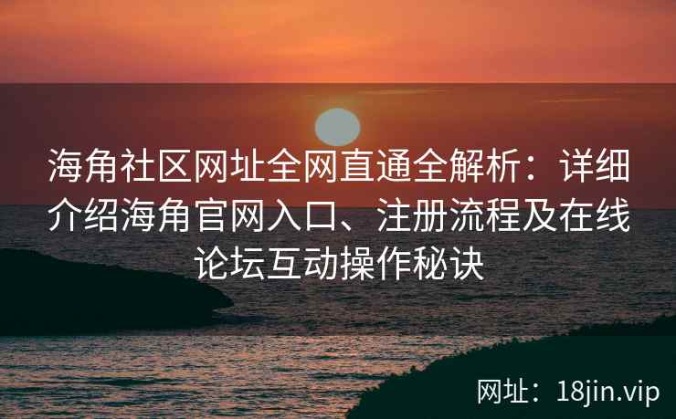 海角社区网址全网直通全解析：详细介绍海角官网入口、注册流程及在线论坛互动操作秘诀  第2张