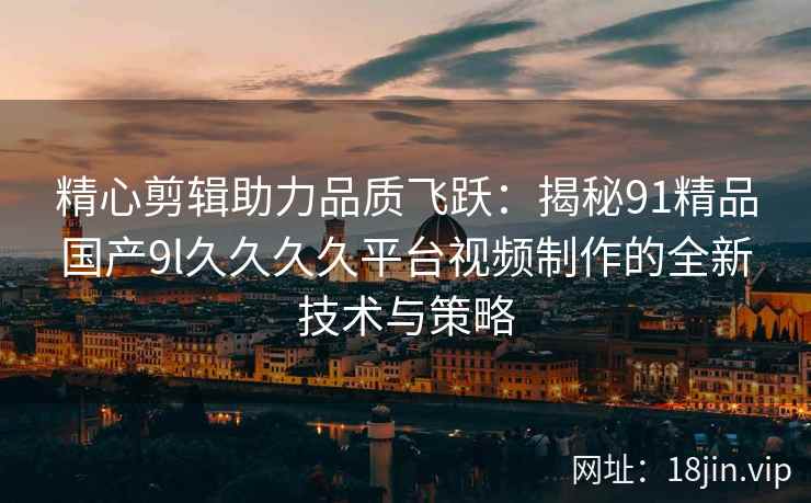 精心剪辑助力品质飞跃：揭秘91精品国产9l久久久久平台视频制作的全新技术与策略  第1张