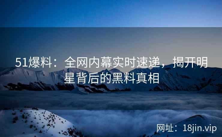 51爆料：全网内幕实时速递，揭开明星背后的黑料真相  第2张