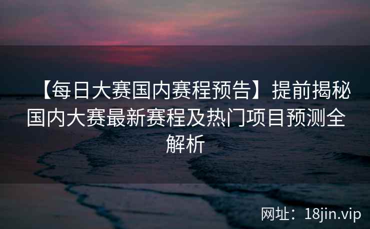 【每日大赛国内赛程预告】提前揭秘国内大赛最新赛程及热门项目预测全解析  第1张