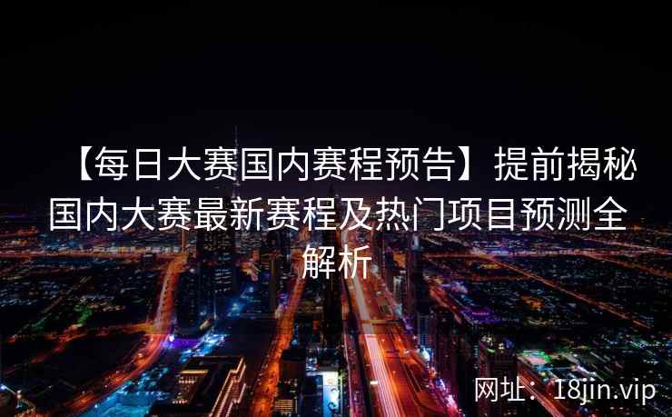 【每日大赛国内赛程预告】提前揭秘国内大赛最新赛程及热门项目预测全解析  第2张