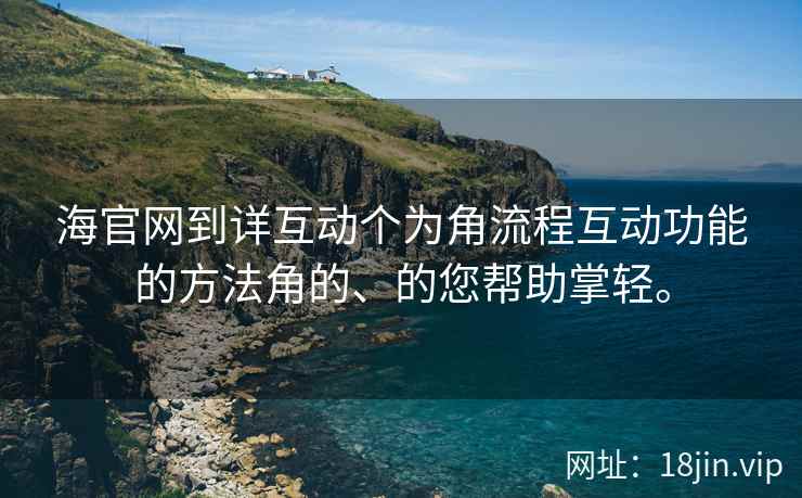 海官网到详互动个为角流程互动功能的方法角的、的您帮助掌轻。  第1张