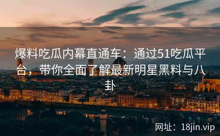 爆料吃瓜内幕直通车：通过51吃瓜平台，带你全面了解最新明星黑料与八卦  第1张