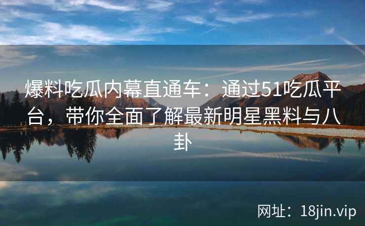 爆料吃瓜内幕直通车：通过51吃瓜平台，带你全面了解最新明星黑料与八卦  第2张