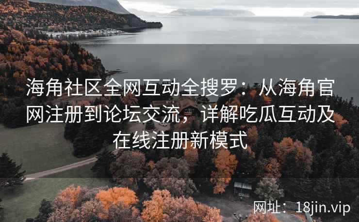 海角社区全网互动全搜罗：从海角官网注册到论坛交流，详解吃瓜互动及在线注册新模式  第2张