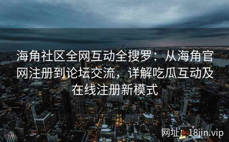 海角社区全网互动全搜罗：从海角官网注册到论坛交流，详解吃瓜互动及在线注册新模式  第1张