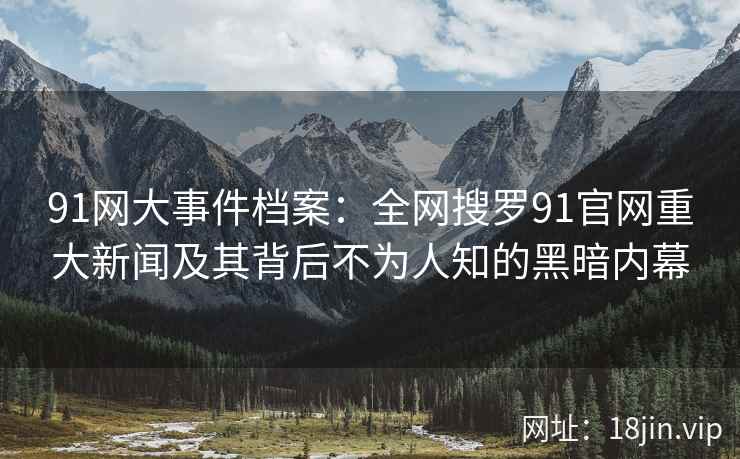 91网大事件档案：全网搜罗91官网重大新闻及其背后不为人知的黑暗内幕