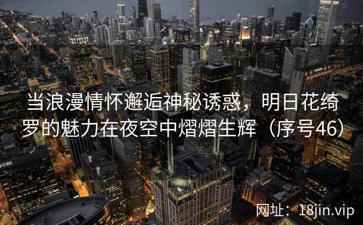 当浪漫情怀邂逅神秘诱惑，明日花绮罗的魅力在夜空中熠熠生辉（序号46）  第1张
