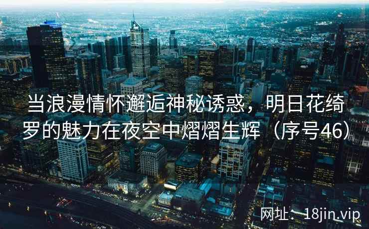 当浪漫情怀邂逅神秘诱惑，明日花绮罗的魅力在夜空中熠熠生辉（序号46）  第2张