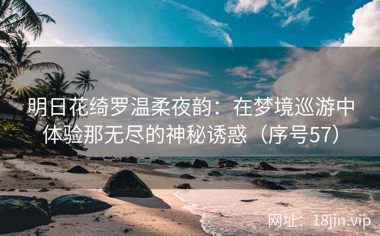 明日花绮罗温柔夜韵：在梦境巡游中体验那无尽的神秘诱惑（序号57）  第2张