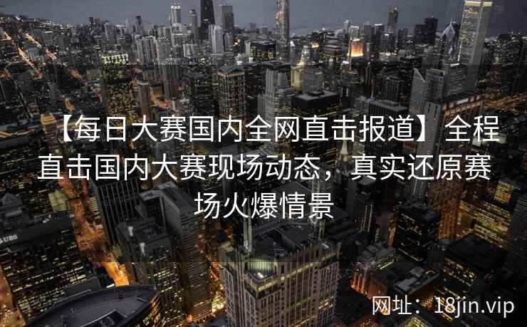 【每日大赛国内全网直击报道】全程直击国内大赛现场动态，真实还原赛场火爆情景  第1张