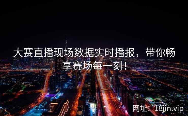 大赛直播现场数据实时播报，带你畅享赛场每一刻！  第1张