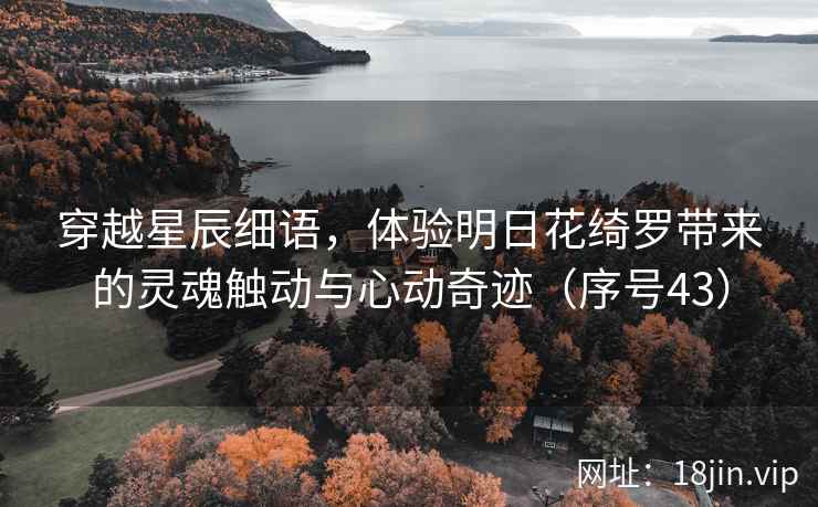 穿越星辰细语，体验明日花绮罗带来的灵魂触动与心动奇迹（序号43）  第1张