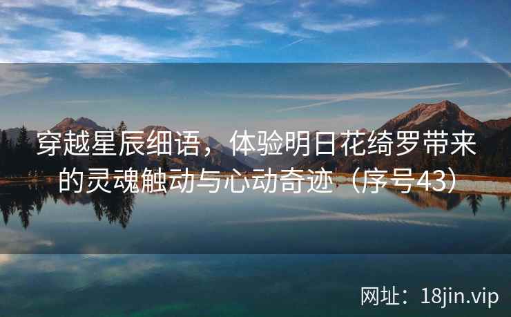 穿越星辰细语，体验明日花绮罗带来的灵魂触动与心动奇迹（序号43）  第2张