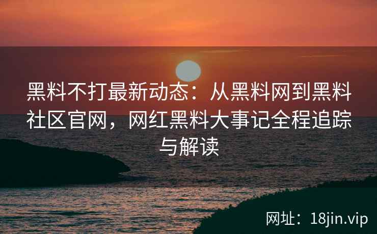 黑料不打最新动态：从黑料网到黑料社区官网，网红黑料大事记全程追踪与解读