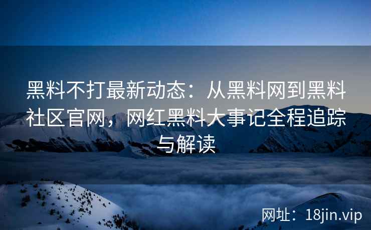 黑料不打最新动态：从黑料网到黑料社区官网，网红黑料大事记全程追踪与解读  第2张