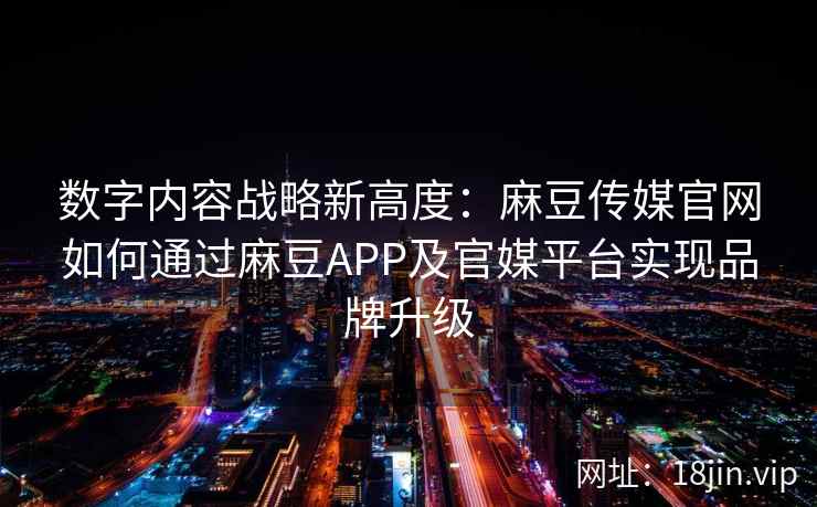数字内容战略新高度：麻豆传媒官网如何通过麻豆APP及官媒平台实现品牌升级  第2张