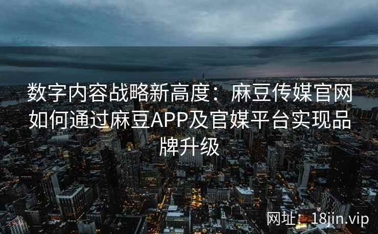 数字内容战略新高度：麻豆传媒官网如何通过麻豆APP及官媒平台实现品牌升级  第1张