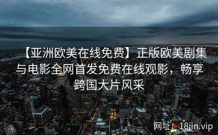 【亚洲欧美在线免费】正版欧美剧集与电影全网首发免费在线观影，畅享跨国大片风采  第1张
