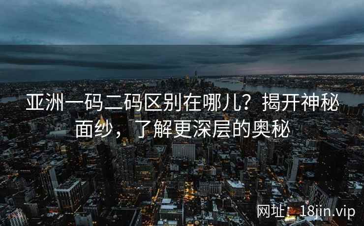 亚洲一码二码区别在哪儿？揭开神秘面纱，了解更深层的奥秘