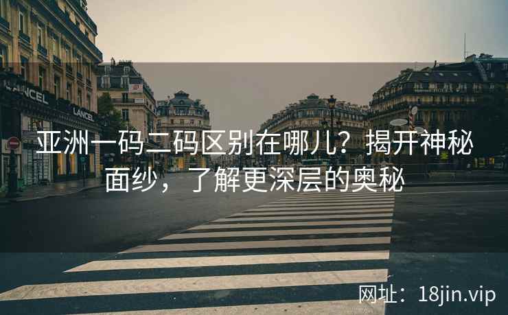 亚洲一码二码区别在哪儿？揭开神秘面纱，了解更深层的奥秘  第2张