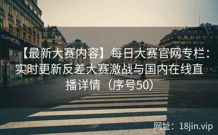 【最新大赛内容】每日大赛官网专栏：实时更新反差大赛激战与国内在线直播详情（序号50）  第1张