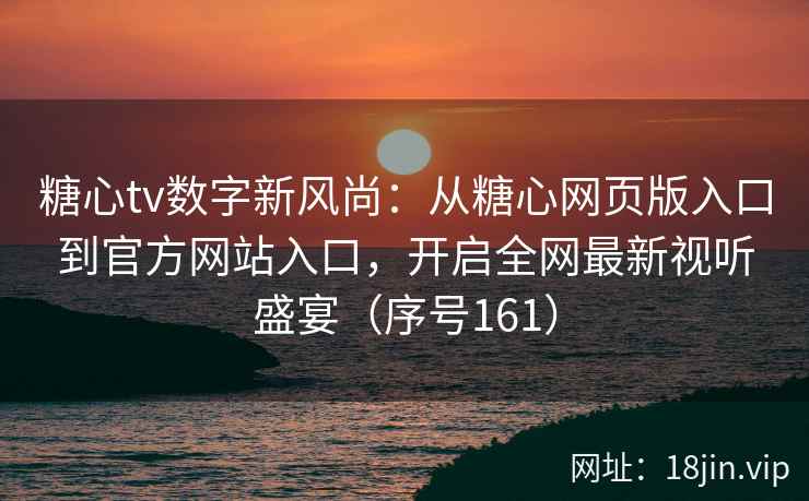 糖心tv数字新风尚：从糖心网页版入口到官方网站入口，开启全网最新视听盛宴（序号161）