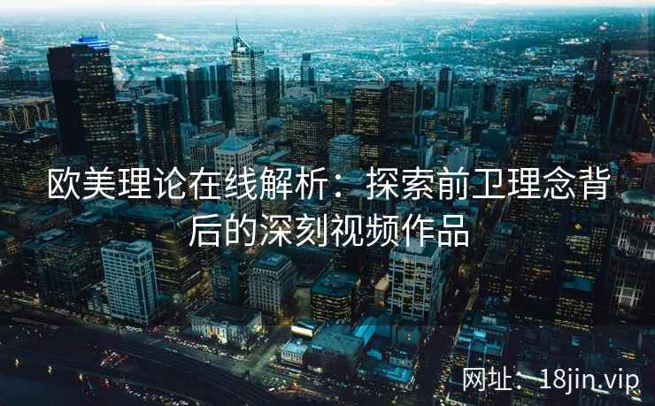 欧美理论在线解析：探索前卫理念背后的深刻视频作品  第1张