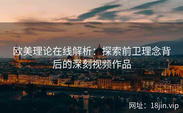 欧美理论在线解析：探索前卫理念背后的深刻视频作品  第2张