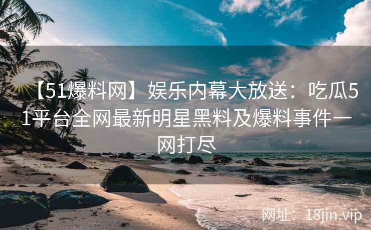 【51爆料网】娱乐内幕大放送：吃瓜51平台全网最新明星黑料及爆料事件一网打尽  第2张
