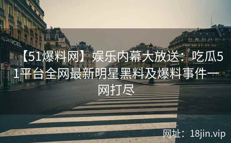 【51爆料网】娱乐内幕大放送：吃瓜51平台全网最新明星黑料及爆料事件一网打尽  第1张