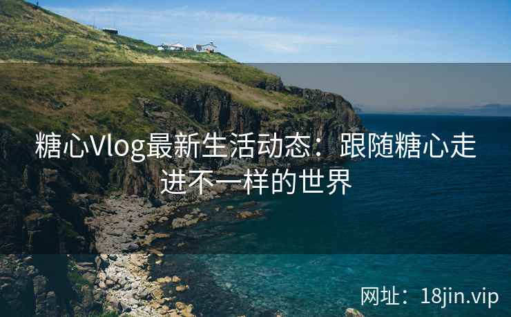 糖心Vlog最新生活动态：跟随糖心走进不一样的世界  第2张