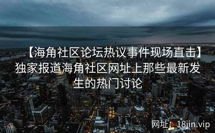 【海角社区论坛热议事件现场直击】独家报道海角社区网址上那些最新发生的热门讨论