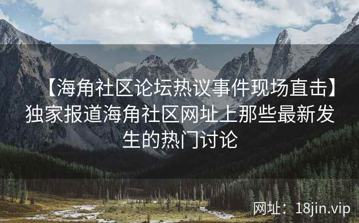 【海角社区论坛热议事件现场直击】独家报道海角社区网址上那些最新发生的热门讨论  第2张