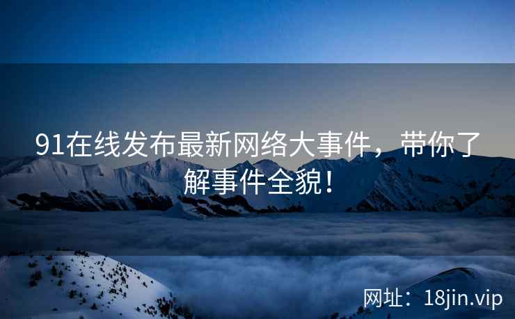 91在线发布最新网络大事件，带你了解事件全貌！  第2张
