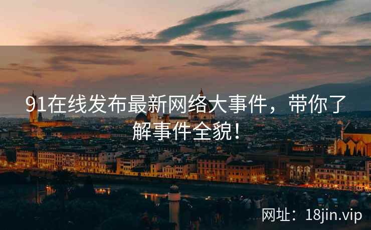 91在线发布最新网络大事件，带你了解事件全貌！